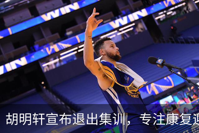 胡明轩宣布退出集训，专注康复迎接新赛季