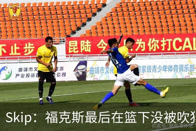 Skip：福克斯最后在篮下没被吹犯规 裁判可能也被现场气氛感染了